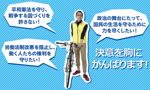 平和憲法を守り、戦争する国づくりを許さない！労働法制改悪を阻止し、働く人たちの権利を守りたい！政治の舞台にたって、国民の生活を守るために力を尽くしたい！決意を胸にがんばります！